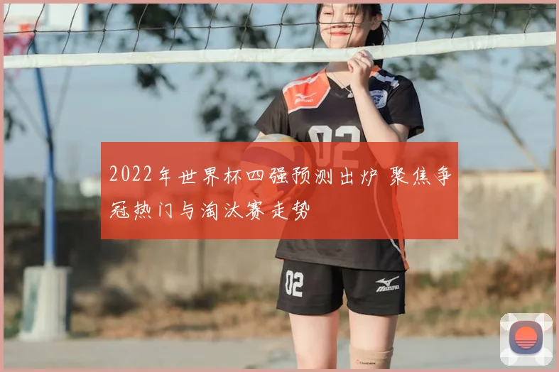 2022年世界杯四强预测出炉 聚焦争冠热门与淘汰赛走势