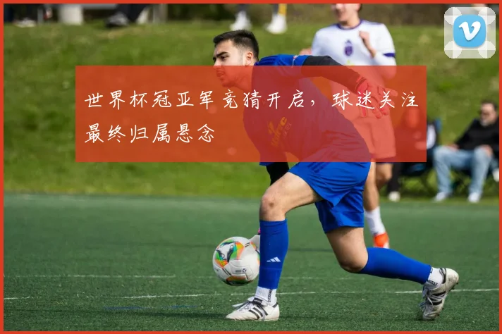 世界杯冠亚军竞猜开启，球迷关注最终归属悬念