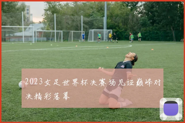 2023女足世界杯决赛场见证巅峰对决精彩落幕