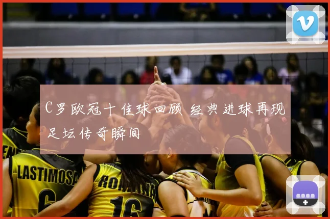 C罗欧冠十佳球回顾 经典进球再现足坛传奇瞬间