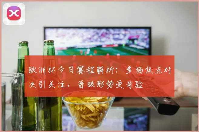 欧洲杯今日赛程解析:多场焦点对决引关注,晋级形势受考验