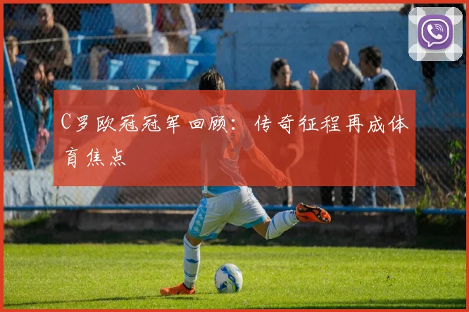 C罗欧冠冠军回顾：传奇征程再成体育焦点