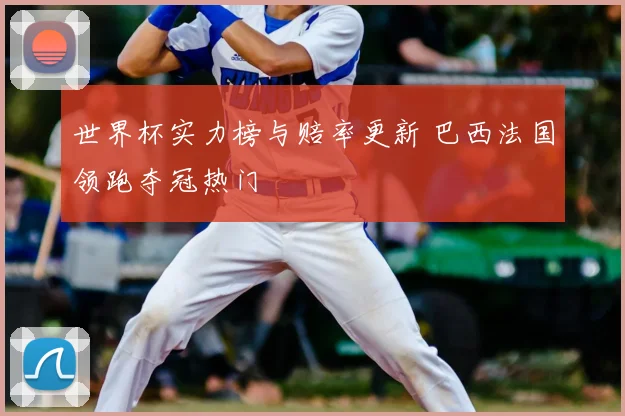 世界杯实力榜与赔率更新 巴西法国领跑夺冠热门