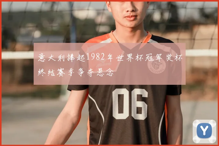 意大利捧起1982年世界杯冠军奖杯终结赛季争夺悬念