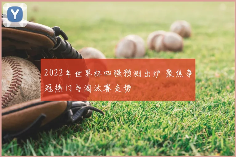 2022年世界杯四强预测出炉 聚焦争冠热门与淘汰赛走势