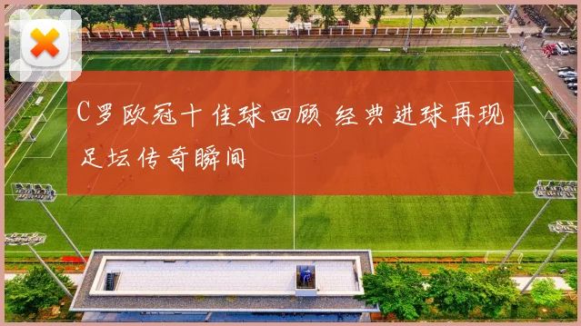 C罗欧冠十佳球回顾 经典进球再现足坛传奇瞬间
