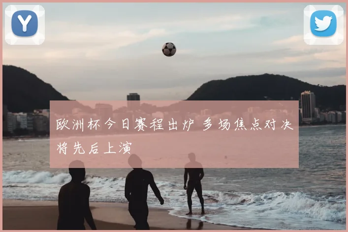 欧洲杯今日赛程出炉 多场焦点对决将先后上演
