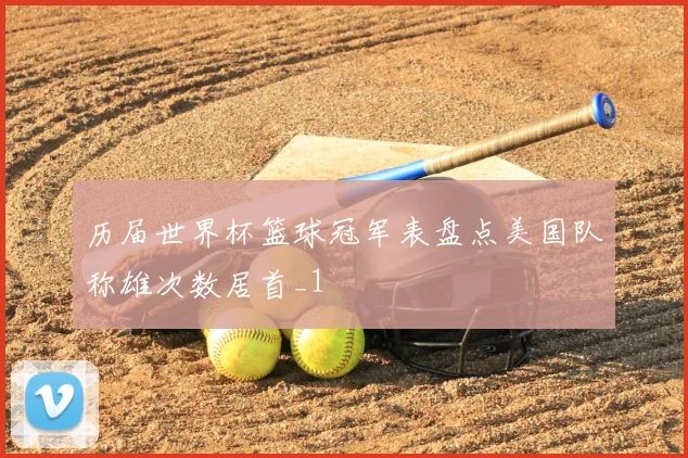 历届世界杯篮球冠军表盘点美国队称雄次数居首_1