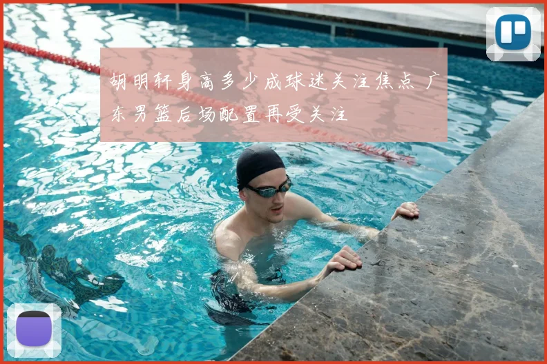 胡明轩身高多少成球迷关注焦点 广东男篮后场配置再受关注