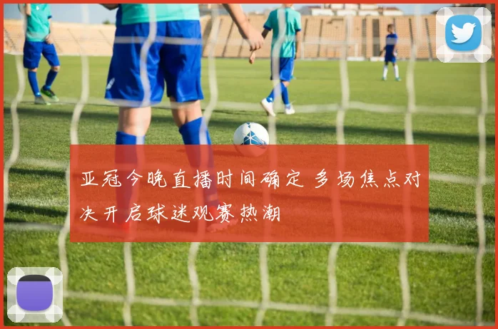亚冠今晚直播时间确定 多场焦点对决开启球迷观赛热潮