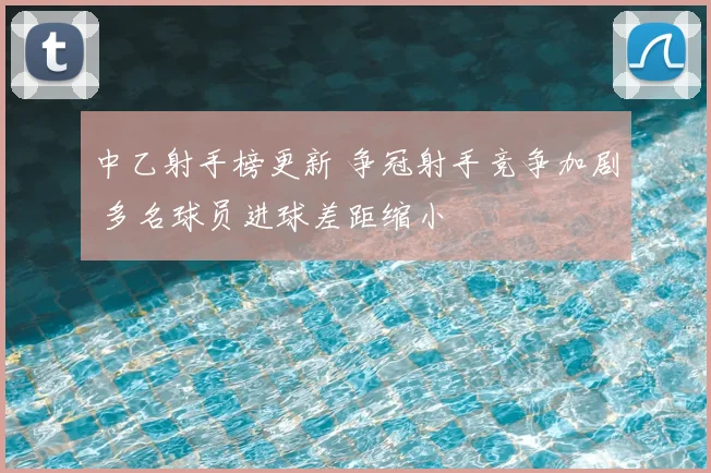 中乙射手榜更新 争冠射手竞争加剧 多名球员进球差距缩小