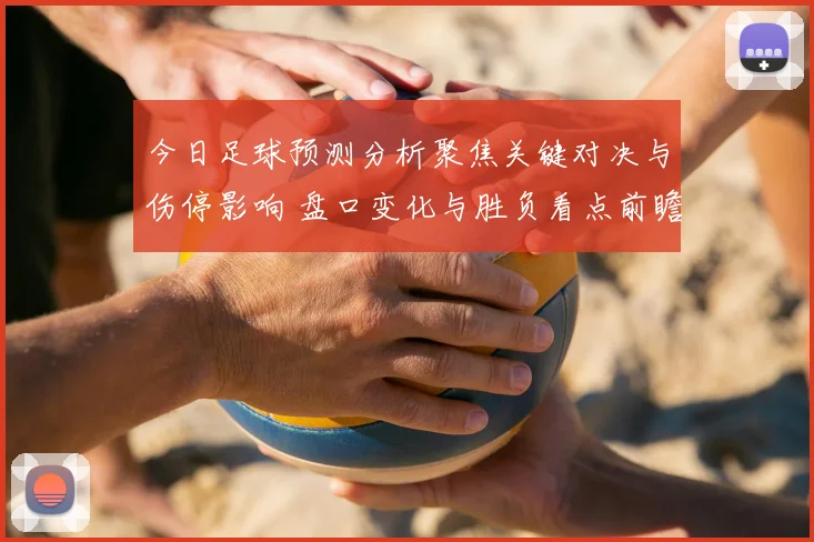 今日足球预测分析聚焦关键对决与伤停影响 盘口变化与胜负看点前瞻