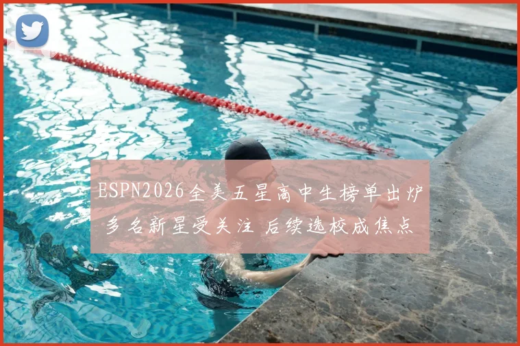 ESPN2026全美五星高中生榜单出炉 多名新星受关注 后续选校成焦点