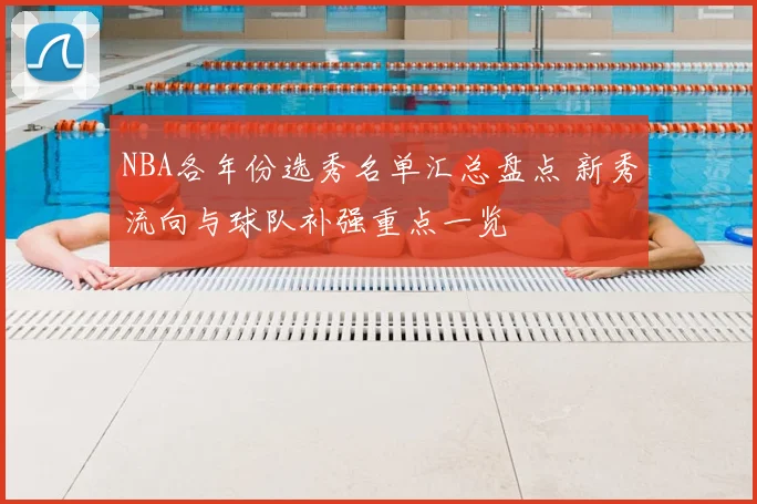 NBA各年份选秀名单汇总盘点 新秀流向与球队补强重点一览
