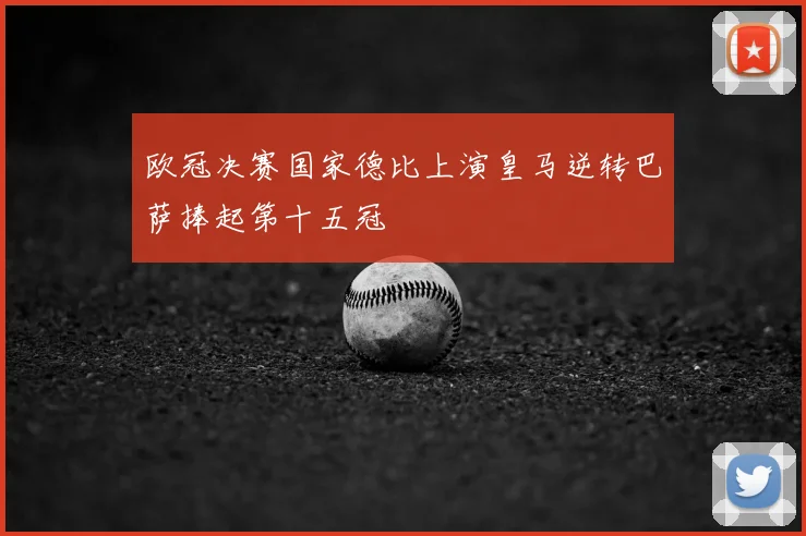 欧冠决赛国家德比上演皇马逆转巴萨捧起第十五冠