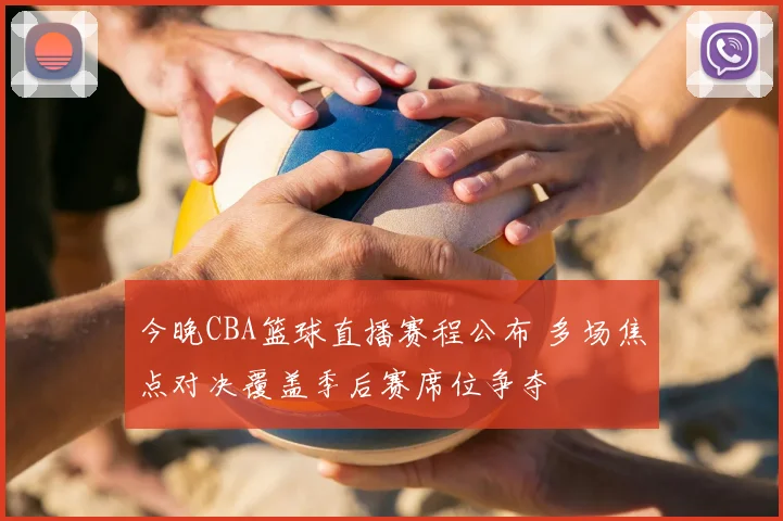 今晚CBA篮球直播赛程公布 多场焦点对决覆盖季后赛席位争夺