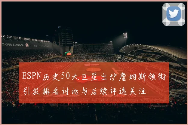 ESPN历史50大巨星出炉詹姆斯领衔引发排名讨论与后续评选关注