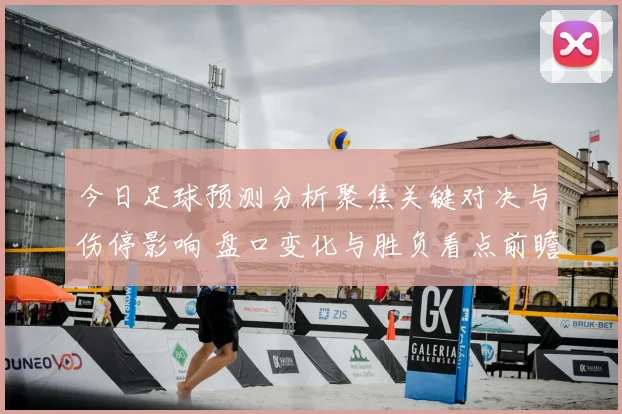 今日足球预测分析聚焦关键对决与伤停影响 盘口变化与胜负看点前瞻