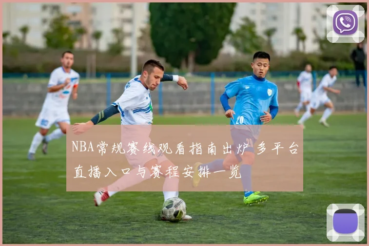 NBA常规赛线观看指南出炉 多平台直播入口与赛程安排一览
