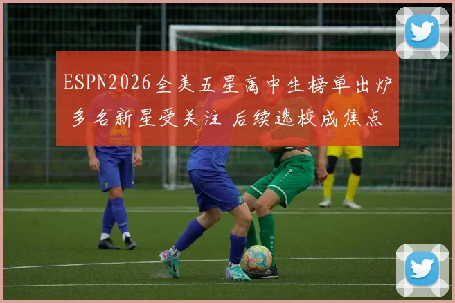 ESPN2026全美五星高中生榜单出炉 多名新星受关注 后续选校成焦点