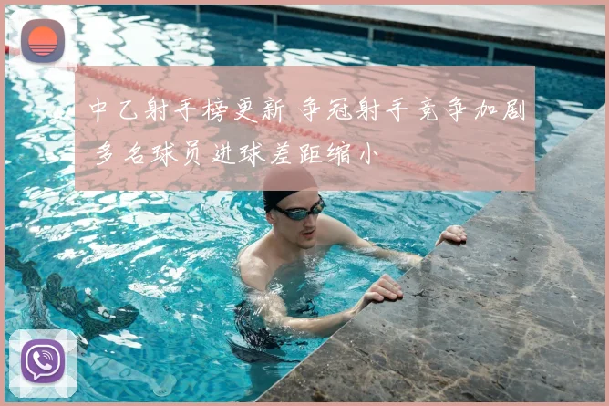 中乙射手榜更新 争冠射手竞争加剧 多名球员进球差距缩小