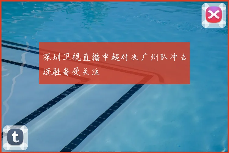 深圳卫视直播中超对决广州队冲击连胜备受关注
