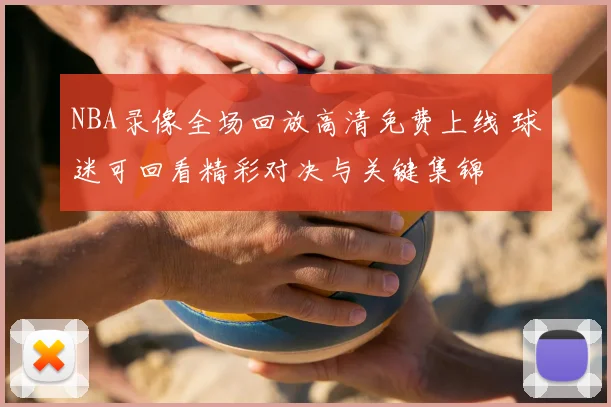 NBA录像全场回放高清免费上线 球迷可回看精彩对决与关键集锦